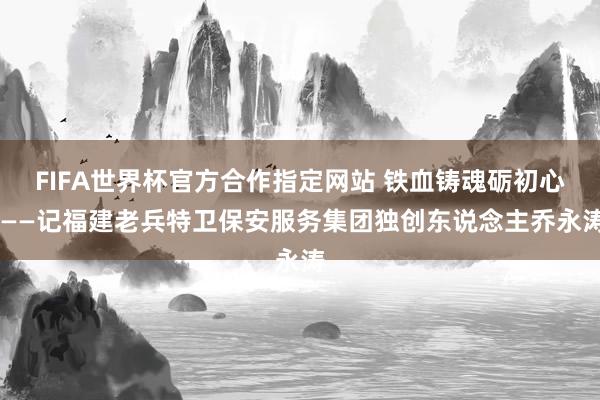 FIFA世界杯官方合作指定网站 铁血铸魂砺初心 ——记福建老兵特卫保安服务集团独创东说念主乔永涛