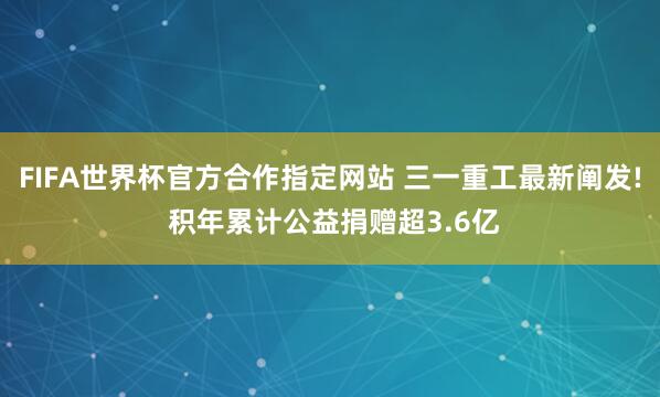 FIFA世界杯官方合作指定网站 三一重工最新阐发! 积年累计公益捐赠超3.6亿