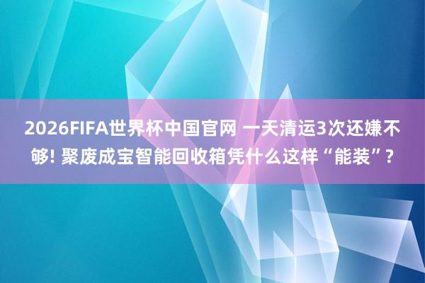 2026FIFA世界杯中国官网 一天清运3次还嫌不够! 聚废成宝智能回收箱凭什么这样“能装”?