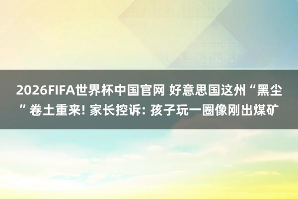 2026FIFA世界杯中国官网 好意思国这州“黑尘”卷土重来! 家长控诉: 孩子玩一圈像刚出煤矿
