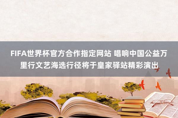 FIFA世界杯官方合作指定网站 唱响中国公益万里行文艺海选行径将于皇家驿站精彩演出