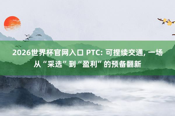 2026世界杯官网入口 PTC: 可捏续交通, 一场从“采选”到“盈利”的预备翻新