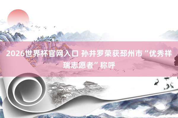 2026世界杯官网入口 孙井罗荣获邳州市“优秀祥瑞志愿者”称呼