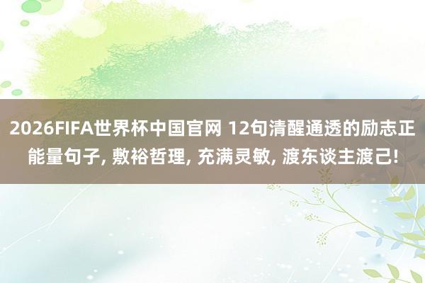 2026FIFA世界杯中国官网 12句清醒通透的励志正能量句子， 敷裕哲理， 充满灵敏， 渡东谈主渡己!