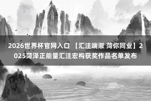 2026世界杯官网入口 【汇注端淑 菏你同业】2025菏泽正能量汇注宏构获奖作品名单发布