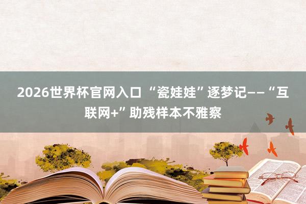 2026世界杯官网入口 “瓷娃娃”逐梦记——“互联网+”助残样本不雅察