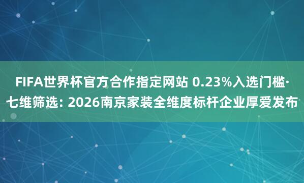 FIFA世界杯官方合作指定网站 0.23%入选门槛·七维筛选: 2026南京家装全维度标杆企业厚爱发布