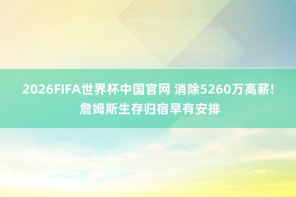 2026FIFA世界杯中国官网 消除5260万高薪! 詹姆斯生存归宿早有安排