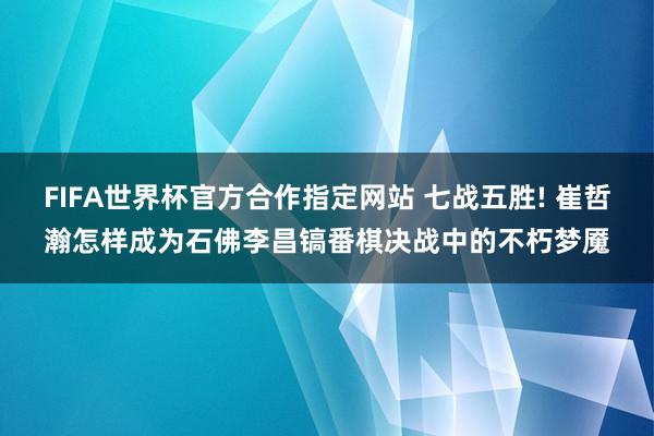FIFA世界杯官方合作指定网站 七战五胜! 崔哲瀚怎样成为石佛李昌镐番棋决战中的不朽梦魇