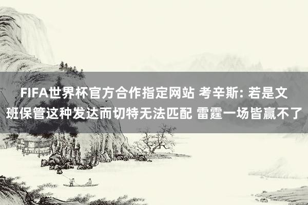 FIFA世界杯官方合作指定网站 考辛斯: 若是文班保管这种发达而切特无法匹配 雷霆一场皆赢不了