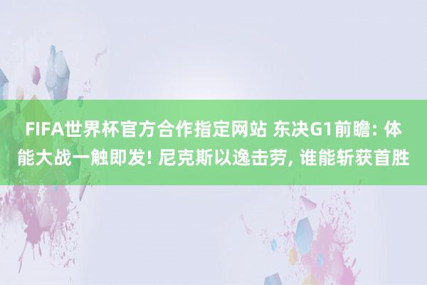 FIFA世界杯官方合作指定网站 东决G1前瞻: 体能大战一触即发! 尼克斯以逸击劳， 谁能斩获首胜