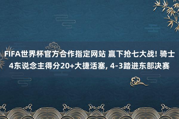 FIFA世界杯官方合作指定网站 赢下抢七大战! 骑士4东说念主得分20+大捷活塞, 4-3踏进东部决赛