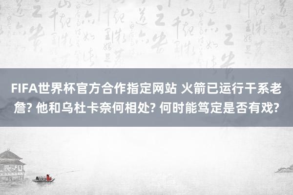 FIFA世界杯官方合作指定网站 火箭已运行干系老詹? 他和乌杜卡奈何相处? 何时能笃定是否有戏?