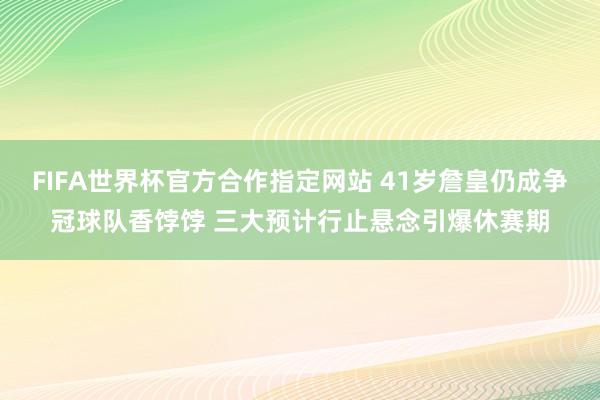 FIFA世界杯官方合作指定网站 41岁詹皇仍成争冠球队香饽饽 三大预计行止悬念引爆休赛期