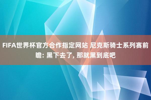 FIFA世界杯官方合作指定网站 尼克斯骑士系列赛前瞻: 黑下去了, 那就黑到底吧