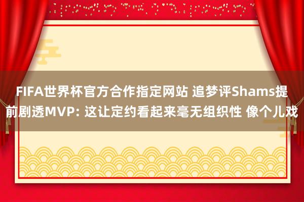 FIFA世界杯官方合作指定网站 追梦评Shams提前剧透MVP: 这让定约看起来毫无组织性 像个儿戏