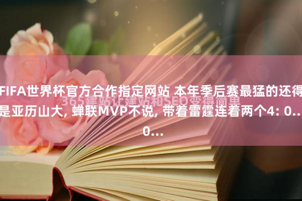 FIFA世界杯官方合作指定网站 本年季后赛最猛的还得是亚历山大， 蝉联MVP不说， 带着雷霆连着两个4: 0...