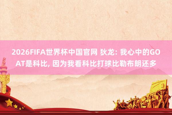 2026FIFA世界杯中国官网 狄龙: 我心中的GOAT是科比, 因为我看科比打球比勒布朗还多