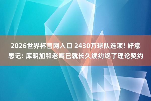 2026世界杯官网入口 2430万球队选项! 好意思记: 库明加和老鹰已就长久续约终了理论契约