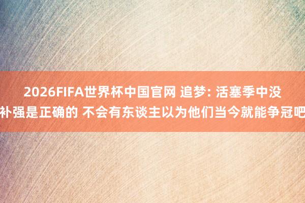 2026FIFA世界杯中国官网 追梦: 活塞季中没补强是正确的 不会有东谈主以为他们当今就能争冠吧