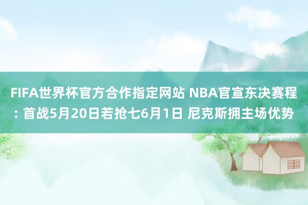 FIFA世界杯官方合作指定网站 NBA官宣东决赛程: 首战5月20日若抢七6月1日 尼克斯拥主场优势