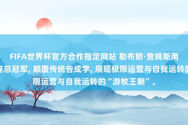 FIFA世界杯官方合作指定网站 勒布朗·詹姆斯用四次转会和四座总冠军, 颠覆传统告成学, 展现极限运营与自我运转的“游牧王朝”。