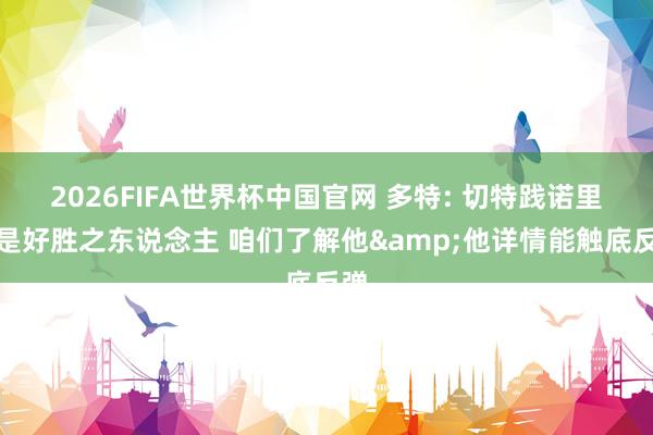2026FIFA世界杯中国官网 多特: 切特践诺里即是好胜之东说念主 咱们了解他&他详情能触底反弹