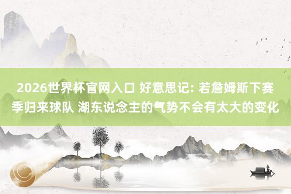 2026世界杯官网入口 好意思记: 若詹姆斯下赛季归来球队 湖东说念主的气势不会有太大的变化
