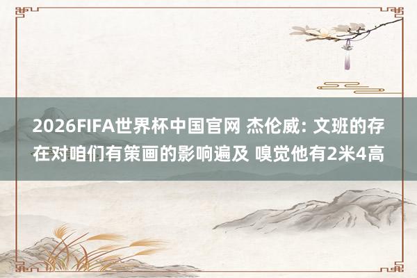2026FIFA世界杯中国官网 杰伦威: 文班的存在对咱们有策画的影响遍及 嗅觉他有2米4高