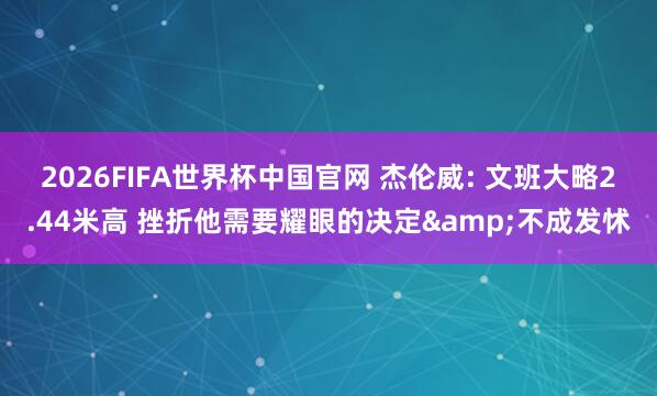 2026FIFA世界杯中国官网 杰伦威: 文班大略2.44米高 挫折他需要耀眼的决定&不成发怵