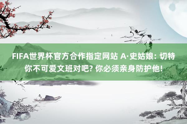 FIFA世界杯官方合作指定网站 A·史姑娘: 切特你不可爱文班对吧? 你必须亲身防护他!