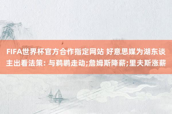 FIFA世界杯官方合作指定网站 好意思媒为湖东谈主出看法策: 与鹈鹕走动;詹姆斯降薪;里夫斯涨薪