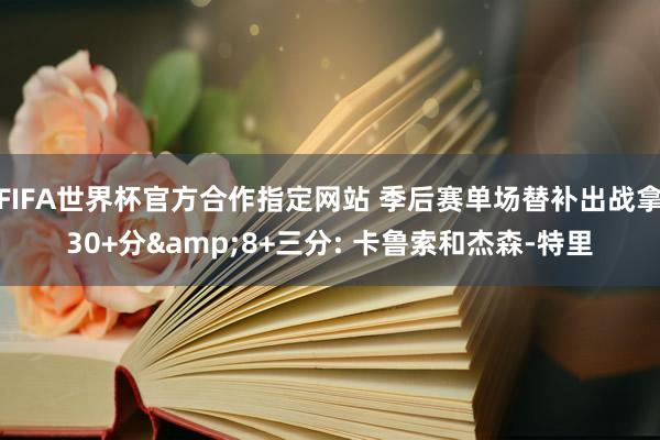 FIFA世界杯官方合作指定网站 季后赛单场替补出战拿30+分&8+三分: 卡鲁索和杰森-特里