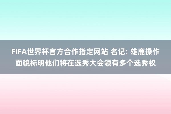 FIFA世界杯官方合作指定网站 名记: 雄鹿操作面貌标明他们将在选秀大会领有多个选秀权