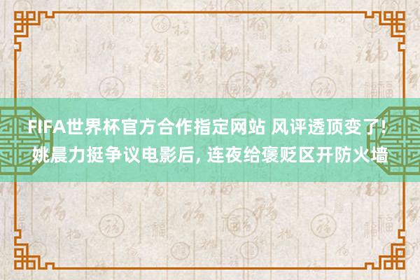 FIFA世界杯官方合作指定网站 风评透顶变了! 姚晨力挺争议电影后， 连夜给褒贬区开防火墙