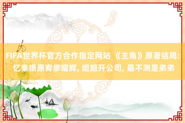 FIFA世界杯官方合作指定网站 《主角》原著结局: 忆秦娥原宥廖耀辉, 姐姐开公司, 最不测是弟弟