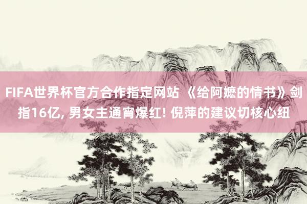 FIFA世界杯官方合作指定网站 《给阿嬷的情书》剑指16亿, 男女主通宵爆红! 倪萍的建议切核心纽