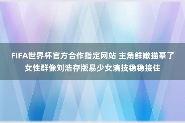 FIFA世界杯官方合作指定网站 主角鲜嫩描摹了女性群像刘浩存版易少女演技稳稳接住