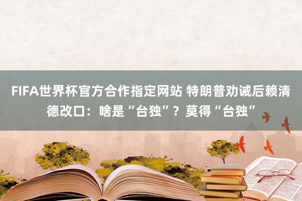 FIFA世界杯官方合作指定网站 特朗普劝诫后赖清德改口:啥是“台独”?莫得“台独”