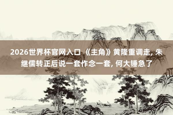 2026世界杯官网入口 《主角》黄隆重调走, 朱继儒转正后说一套作念一套, 何大锤急了