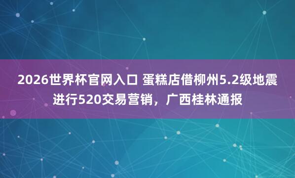 2026世界杯官网入口 蛋糕店借柳州5.2级地震进行520交易营销,广西桂林通报