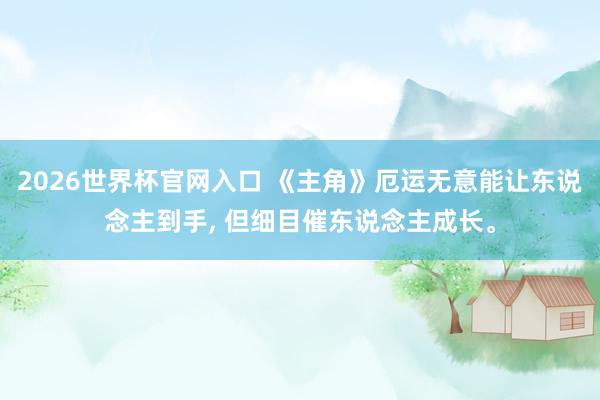2026世界杯官网入口 《主角》厄运无意能让东说念主到手, 但细目催东说念主成长。