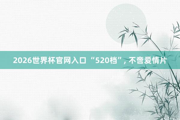 2026世界杯官网入口 “520档”, 不啻爱情片