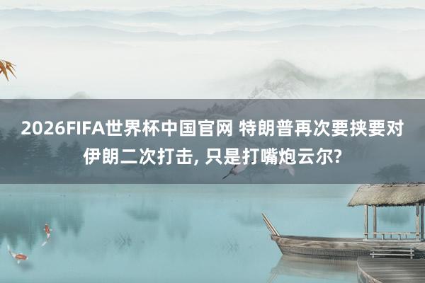 2026FIFA世界杯中国官网 特朗普再次要挟要对伊朗二次打击, 只是打嘴炮云尔?