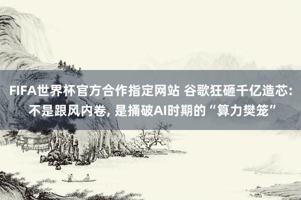 FIFA世界杯官方合作指定网站 谷歌狂砸千亿造芯: 不是跟风内卷, 是捅破AI时期的“算力樊笼”
