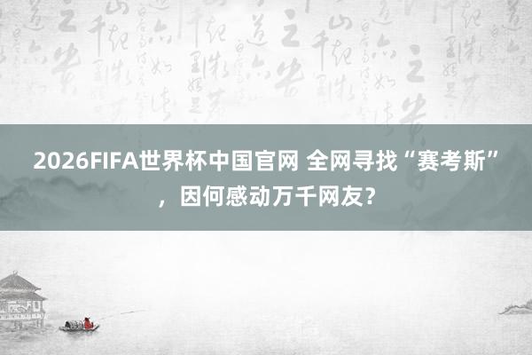 2026FIFA世界杯中国官网 全网寻找“赛考斯”,因何感动万千网友?