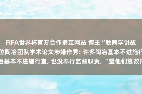 FIFA世界杯官方合作指定网站 博主“耿同学讲故事”接连举报4所高校5位陶冶团队学术论文涉嫌作秀: 许多陶冶基本不进施行室, 也没奉行监督职责, “望他们篡改措置面目”