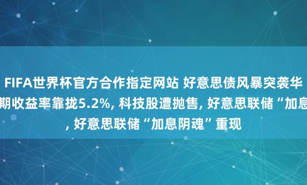 FIFA世界杯官方合作指定网站 好意思债风暴突袭华尔街: 30年期收益率靠拢5.2%, 科技股遭抛售, 好意思联储“加息阴魂”重现