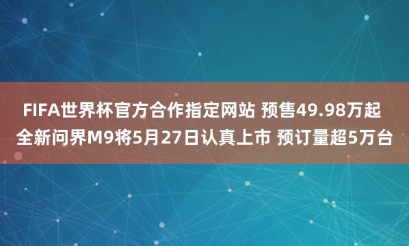 FIFA世界杯官方合作指定网站 预售49.98万起 全新问界M9将5月27日认真上市 预订量超5万台