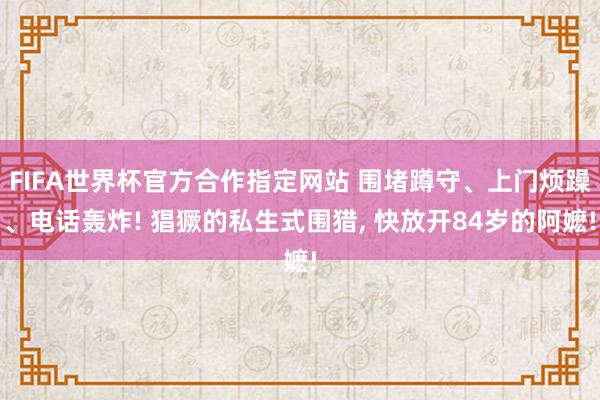 FIFA世界杯官方合作指定网站 围堵蹲守、上门烦躁、电话轰炸! 猖獗的私生式围猎， 快放开84岁的阿嬷!